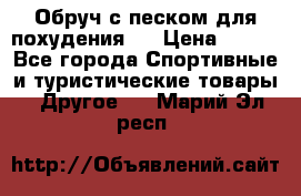 Обруч с песком для похудения.  › Цена ­ 500 - Все города Спортивные и туристические товары » Другое   . Марий Эл респ.